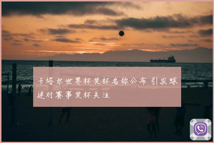 卡塔尔世界杯奖杯名称公布 引发球迷对赛事奖杯关注