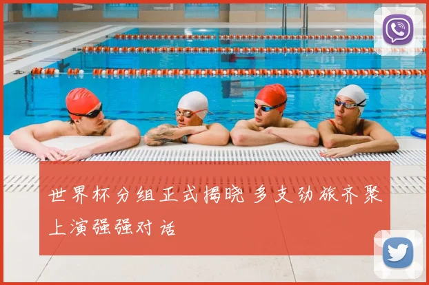 世界杯分组正式揭晓 多支劲旅齐聚上演强强对话