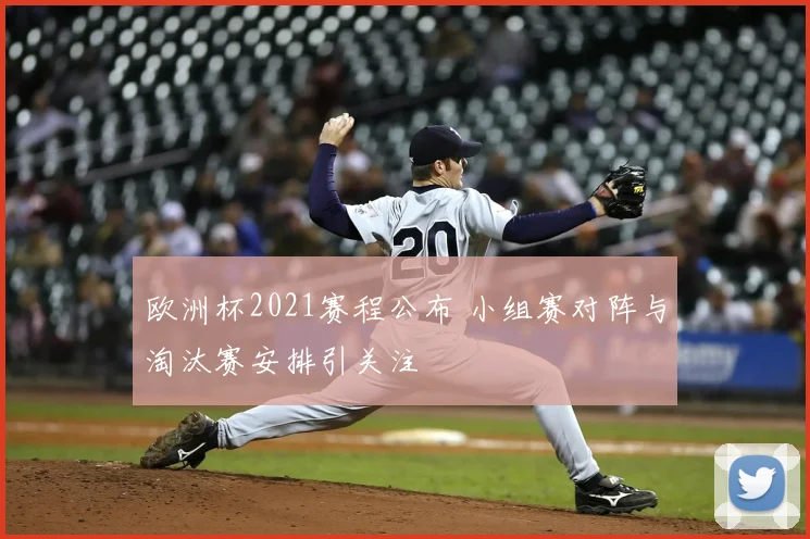 欧洲杯2021赛程公布 小组赛对阵与淘汰赛安排引关注