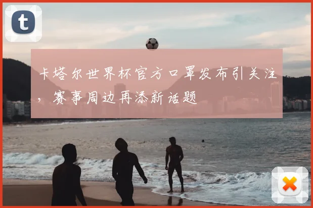 卡塔尔世界杯官方口罩发布引关注,赛事周边再添新话题
