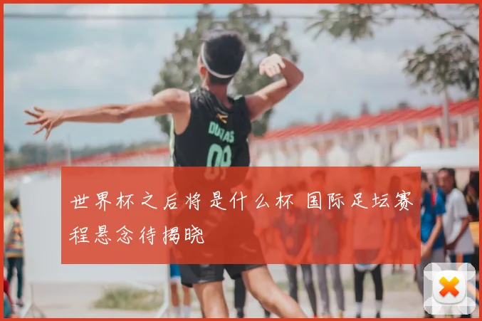 世界杯之后将是什么杯 国际足坛赛程悬念待揭晓
