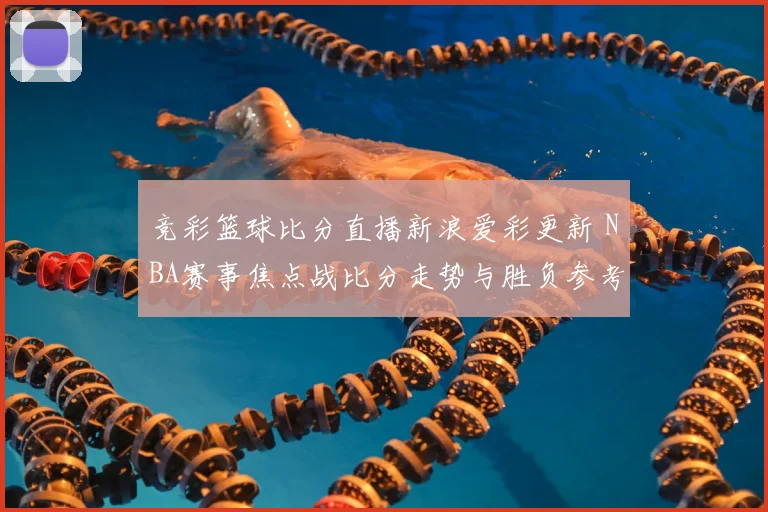 竞彩篮球比分直播新浪爱彩更新 NBA赛事焦点战比分走势与胜负参考