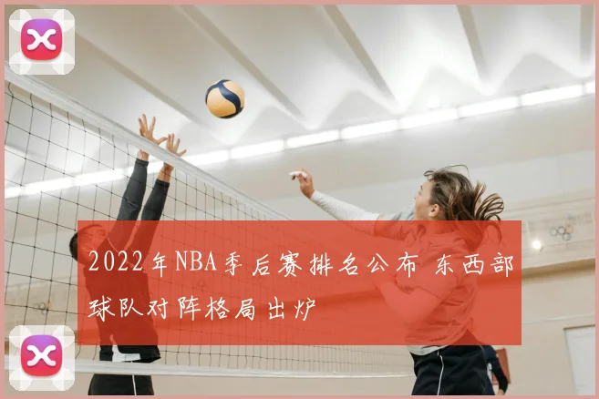 2022年NBA季后赛排名公布 东西部球队对阵格局出炉