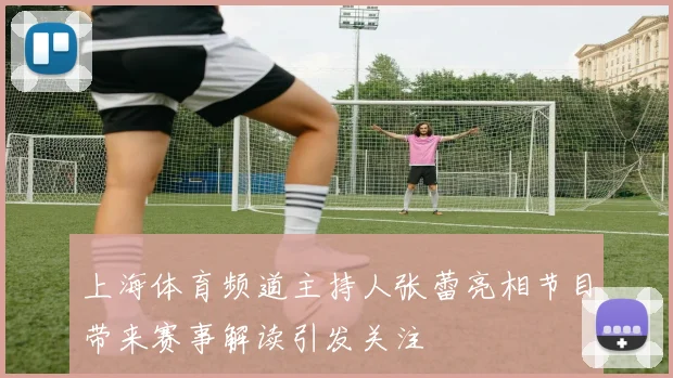 上海体育频道主持人张蕾亮相节目带来赛事解读引发关注