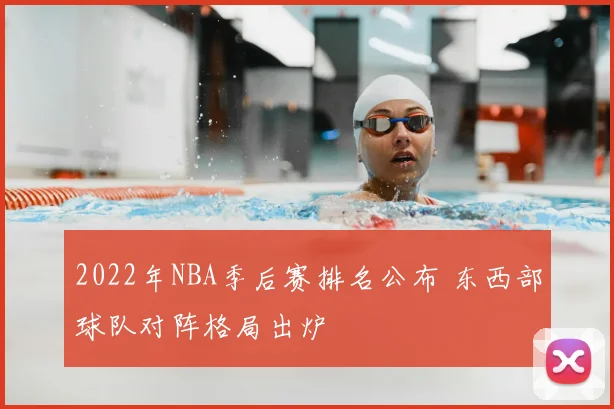 2022年NBA季后赛排名公布 东西部球队对阵格局出炉