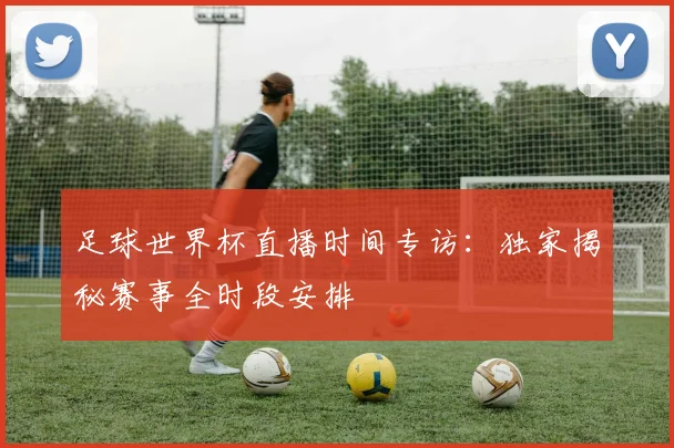 足球世界杯直播时间专访：独家揭秘赛事全时段安排